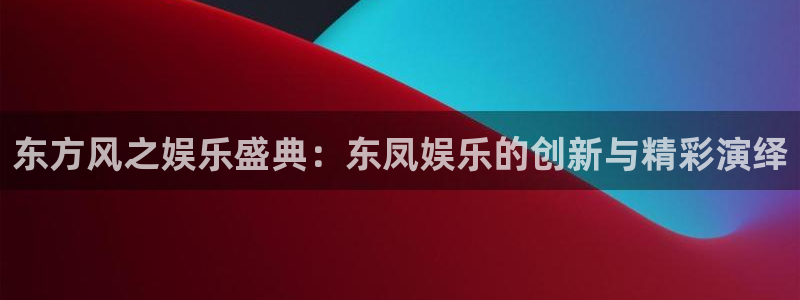 耀世娱乐入口：东方风之娱乐盛典：东凤娱乐的创新与精彩演绎