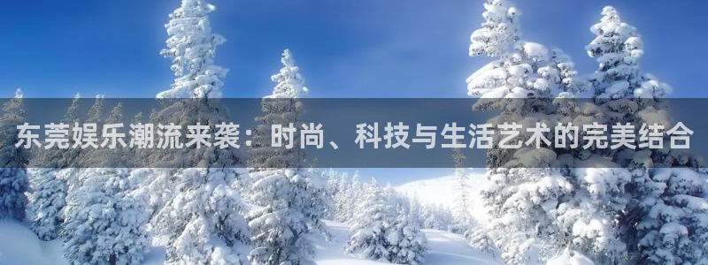 耀世娱乐官网首页：东莞娱乐潮流来袭：时尚、科技与生活艺术的完美结合