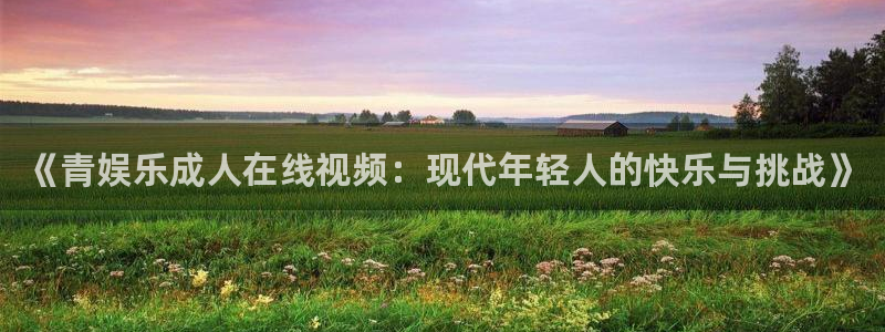 耀世娱乐官网：《青娱乐成人在线视频：现代年轻人的快乐与挑战》