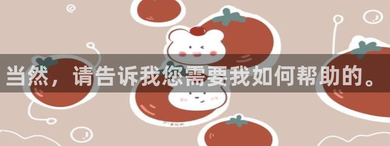 耀世娱乐：当然，请告诉我您需要我如何帮助的。