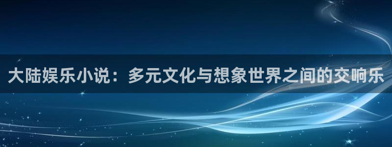 耀世娱乐入口：大陆娱乐小说：多元文化与想象世界之间的交响乐